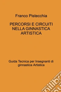 Percorsi e circuiti nella ginnastica artistica. Guida tecnica per insegnanti di ginnastica artistica libro