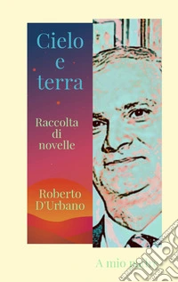 Cielo e terra. Raccolta di racconti e novelle libro