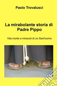 La mirabolante storia di Padre Pippo. Vita morte e miracoli di un Sant'uomo libro