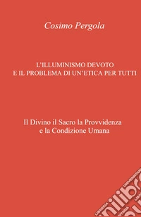 L'illuminismo devoto e il problema di un'etica per tutti. Il divino il sacro la provvidenza e la condizione umana libro