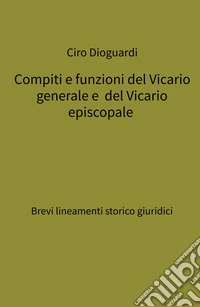 Compiti e funzioni del Vicario generale e del Vicario episcopale. Brevi lineamenti storico giuridici libro