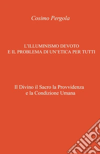 L'illuminismo devoto e il problema di un'etica per tutti. Il divino il sacro la provvidenza e la condizione umana libro
