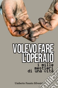 Volevo fare l'operaio. I mille mestieri di una vita libro