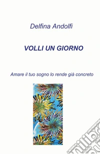 Volli un giorno. Amare il tuo sogno lo rende già concreto libro