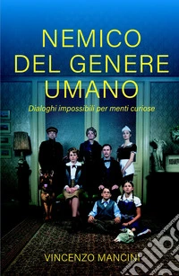 Nemico del genere umano. Dialoghi impossibili per menti curiose libro