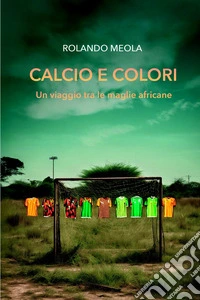 Calcio e colori un vaggio tra le maglie africane libro