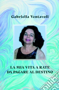 La mia vita a rate da pagare al destino. Dedicata al mistero della vita e a chi non ne ha paura libro