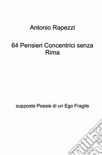 64 pensieri concentrici senza rima. Supposte poesie di un ego fragile libro