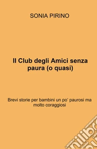 Il Club degli Amici senza paura (o quasi). Brevi storie per bambini un po' paurosi ma molto coraggiosi libro