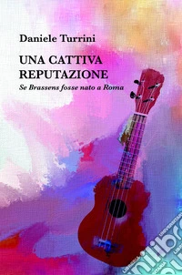 Una cattiva reputazione. Se Brassens fosse nato a Roma libro