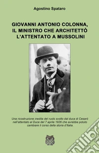 Giovanni Antonio Colonna, il ministro che architettò l'attentato a Mussolini. Una ricostruzione inedita del ruolo svolto dal duca di Cesaro nell'attentato al Duce del 7 aprile 1926 libro