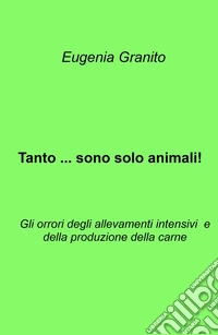 Tanto ... sono solo animali!. Gli orrori degli allevamenti intensivi e della produzione della carne libro
