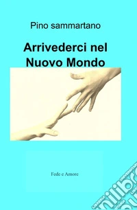Arrivederci nel nuovo mondo. Fede e amore libro