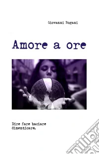 Amore a ore. Dire fare baciare dimenticare libro