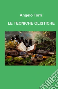 Le tecniche olistiche. Massaggio tensoriflessogeno riflessologia olistica per il benessere psicofisico libro