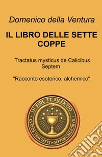 Il libro delle sette coppe. Tractatus mysticus de Calicibus Septem libro