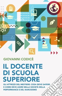 Il docente di scuola superiore. Gli attrezzi del mestiere: cosa deve sapere e come deve agire nella societa della performance e del narcisismo libro