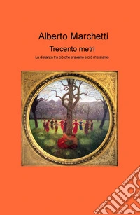 trecento metri. La distanza tra ciò che eravamo e ciò che siamo libro