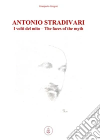 Antonio Stradivari. I volti del mito-The faces of the myth. Ediz. bilingue libro
