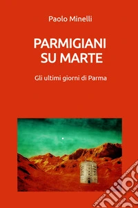 Parmigiani su Marte. Gli ultimi giorni di Parma libro