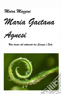 Maria Gaetana Agnesi. Una donna del Settecento tra scienza e fede libro