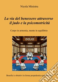 La via del benessere attraverso il judo e la psicomotricità. Corpo in armonia, mente in equilibrio. Benefici e obiettivi in forma propedeutica per bambini libro