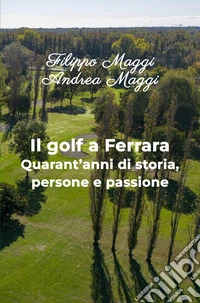 Il golf a Ferrara. Quarant'anni di storia, persone e passione libro