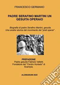 Padre Serafino Martini un gesuita operaio. Biografia di padre Serafino Martini, gesuita. Una analisi storica del movimento dei «preti operai» . libro