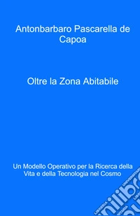 Oltre la zona abitabile. Un modello operativo per la ricerca della vita e della tecnologia nel cosmo libro
