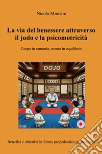 La via del benessere attraverso il judo e la psicomotricità. Corpo in armonia, mente in equilibrio. Benefici e obiettivi in forma propedeutica per bambini libro