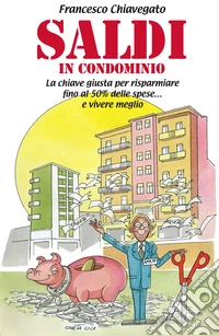 Saldi in condominio. La chiave giusta per risparmiare fino al 50% delle spese e vivere meglio... libro