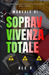 Manuale di sopravvivenza totale. Tecniche pratiche, strategie psicologiche e preparazione quotidiana per proteggere la tua famiglia in ogni scenario libro