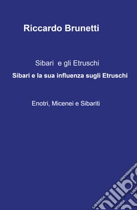 Sibari e la sua influenza sugli Etruschi -Enotri, Micenei, Sibariti-. Sibari e gli Etruschi libro