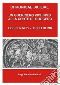 Chronicae siciliae. Un guerriero vichingo alla corte di Re Ruggero. Liber Primus - De Niflheimr libro