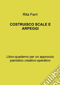 Costruisco scale e arpeggi. Libro-quaderno per un approccio pianistico creativo-operativo libro