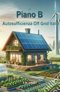Il piano B. Autosufficienza Off Grid Italia libro