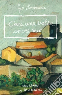 C'era una volta amore mio. Una storia in 16 racconti libro