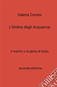 L'ombra degli Acquaviva. Il martirio e la gloria di Giulio libro