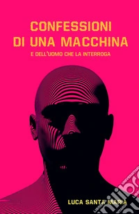 Confessioni di una macchina e dell'uomo che la interroga libro