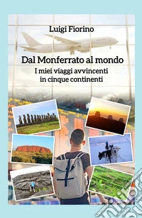 Dal Monferrato al mondo. I miei viaggi avvincenti in cinque continenti