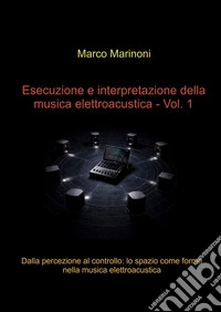 Esecuzione e interpretazione della musica elettroacustica. Vol. 1: Dalla percezione al controllo: lo spazio come forma nella musica elettroacustica libro