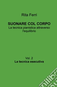 Suonare col corpo. La tecnica pianistica attraverso l'equilibrio. La tecnica esecutiva. Vol. 2 libro