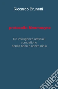 Protocollo Mnemosyne. Tre intelligenze artificiali, combattono senza bene e senza male libro