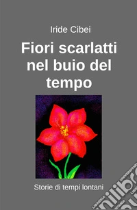 Fiori scarlatti nel buio del tempo. Storie di tempi lontani libro