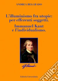 L'illuminismo fra utopie: per afferenti soggetti. Immanuel Kant e l'individualismo libro