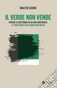Il verde non vende. Perché la sostenibilità da sola non basta: le vere regole del marketing green libro