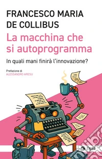 La macchina che si autoprogramma. In quali mani finirà l'innovazione? libro