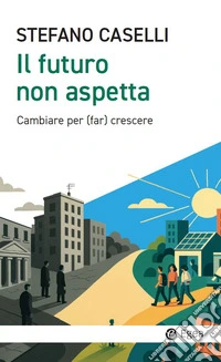Il futuro non aspetta. Cambiare per (far) crescere libro