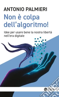 Non è colpa dell'algoritmo! Idee per usare bene la nostra libertà nell'era digitale libro