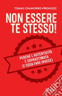 Non essere te stesso! Perché l'autenticità è sovrastimata (e cosa fare invece)